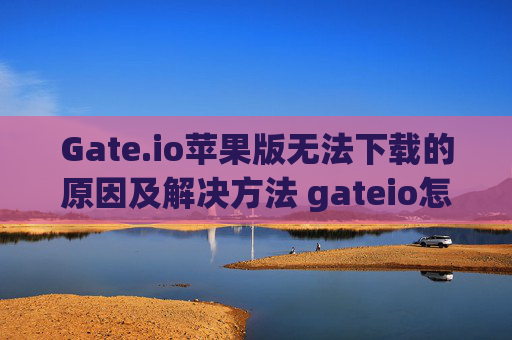 Gate.io苹果版无法下载的原因及解决方法 gateio怎么苹果版不能下载