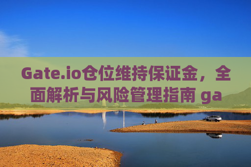 Gate.io仓位维持保证金，全面解析与风险管理指南 gateio仓位维持保证金