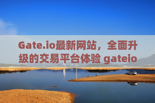Gate.io最新网站，全面升级的交易平台体验 gateio最新网站