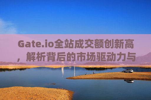Gate.io全站成交额创新高，解析背后的市场驱动力与未来趋势 gateio全站成交