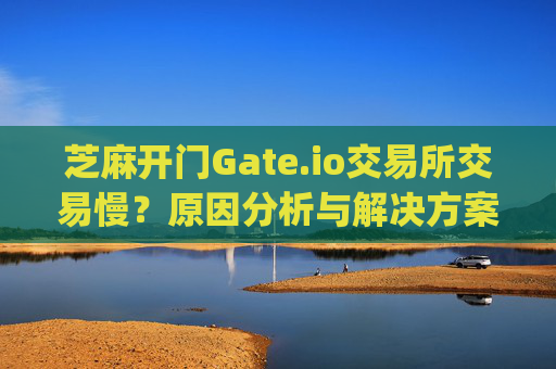 芝麻开门Gate.io交易所交易慢？原因分析与解决方案 芝麻开门gate.io交易所交易慢