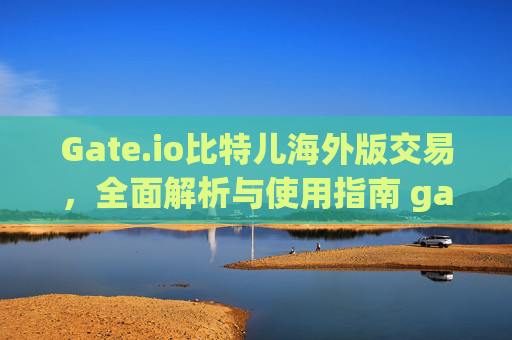Gate.io比特儿海外版交易，全面解析与使用指南 gate.io比特儿海外版交易
