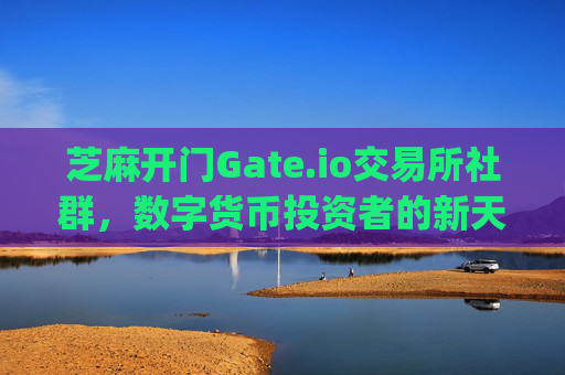 芝麻开门Gate.io交易所社群，数字货币投资者的新天地 芝麻开门gate.io交易所社群