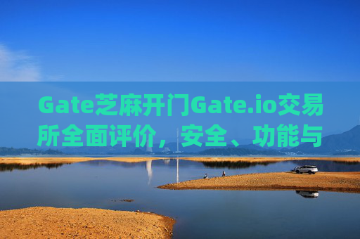 Gate芝麻开门Gate.io交易所全面评价，安全、功能与用户体验 gate芝麻开门gate.io交易所评价