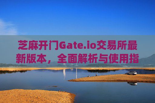 芝麻开门Gate.io交易所最新版本，全面解析与使用指南 芝麻开门gate.io交易所最新版本