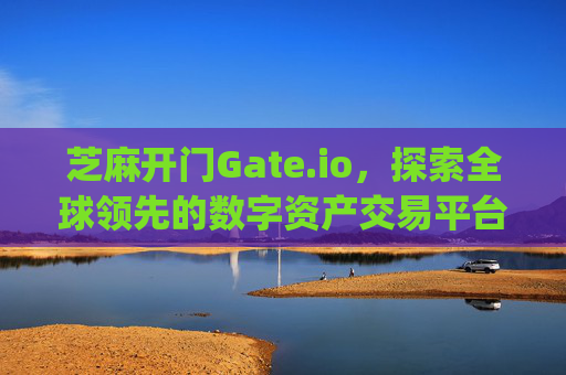 芝麻开门Gate.io，探索全球领先的数字资产交易平台APP 芝麻开门gate.ioapp交易平台