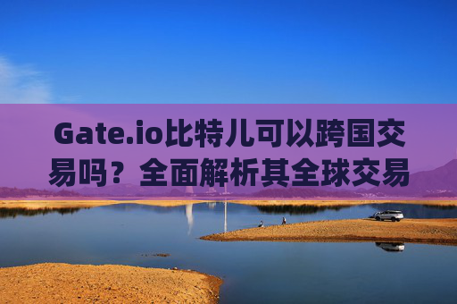 Gate.io比特儿可以跨国交易吗？全面解析其全球交易能力 gate.io比特儿可以跨国交易吗