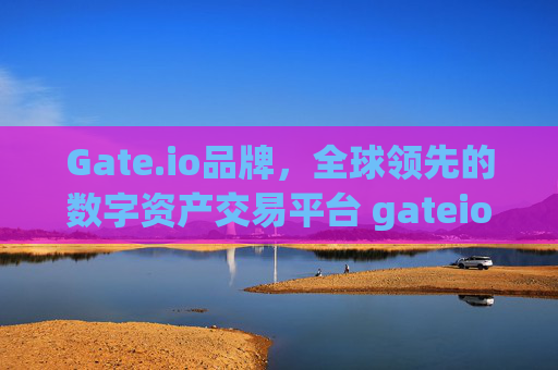 Gate.io品牌，全球领先的数字资产交易平台 gateio品牌