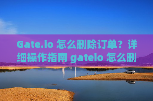 Gate.io 怎么删除订单？详细操作指南 gateio 怎么删除订单
