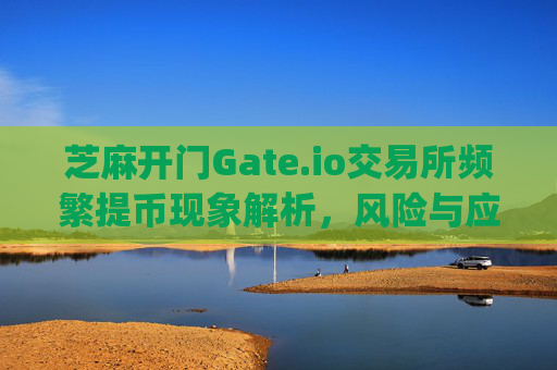 芝麻开门Gate.io交易所频繁提币现象解析，风险与应对策略 芝麻开门gate.io交易所频繁提币