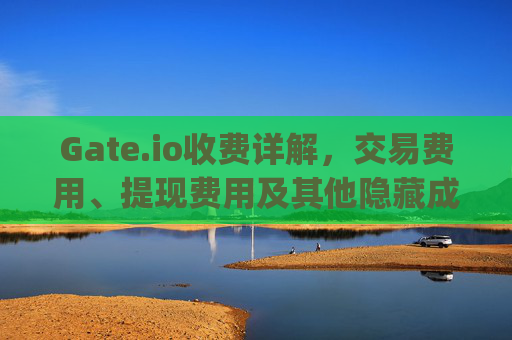 Gate.io收费详解，交易费用、提现费用及其他隐藏成本 gateio收费