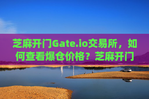 芝麻开门Gate.io交易所，如何查看爆仓价格？芝麻开门gate.io交易所在哪里看爆仓价格