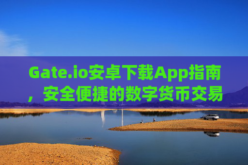 Gate.io安卓下载App指南，安全便捷的数字货币交易体验 gateio安卓下载app
