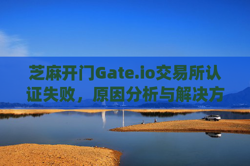 芝麻开门Gate.io交易所认证失败，原因分析与解决方案 芝麻开门gate.io交易所认证失败
