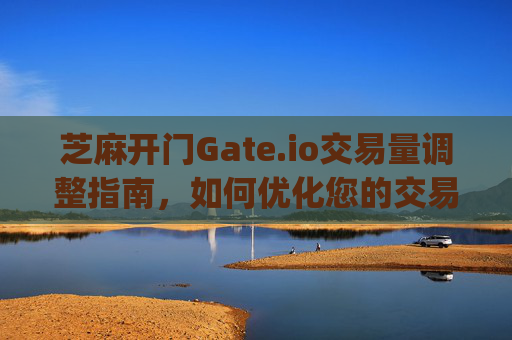 芝麻开门Gate.io交易量调整指南，如何优化您的交易体验 芝麻开门gate.io怎么调交易量