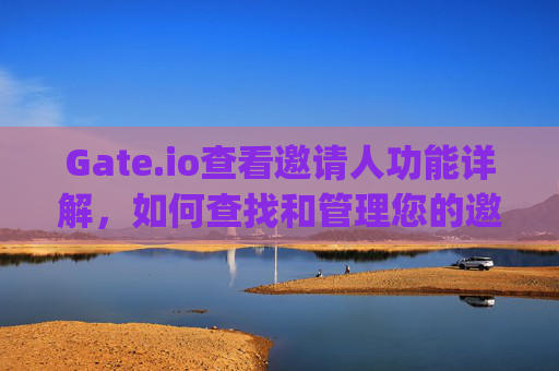 Gate.io查看邀请人功能详解，如何查找和管理您的邀请关系 gateio查看邀请人