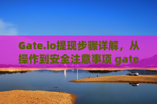 Gate.io提现步骤详解，从操作到安全注意事项 gateio提现步骤