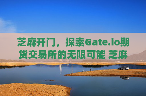 芝麻开门，探索Gate.io期货交易所的无限可能 芝麻开门gate.io期货交易所