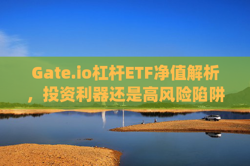 Gate.io杠杆ETF净值解析，投资利器还是高风险陷阱？gateio杠杆etf净值