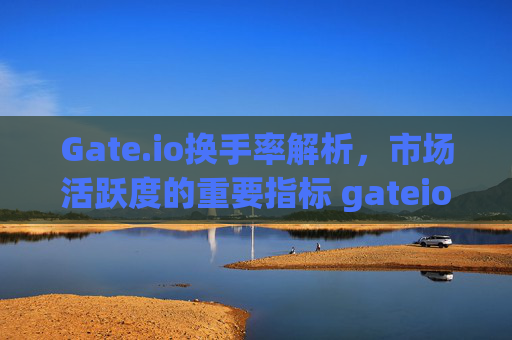 Gate.io换手率解析，市场活跃度的重要指标 gateio换手率