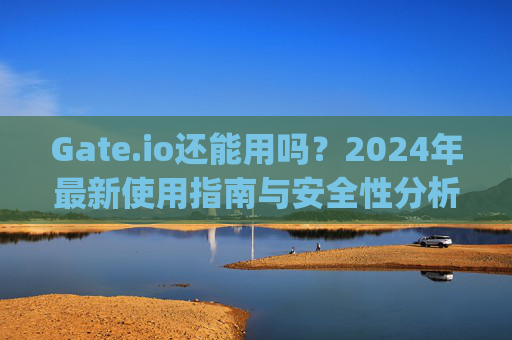 Gate.io还能用吗？2024年最新使用指南与安全性分析 gateio还能用吗
