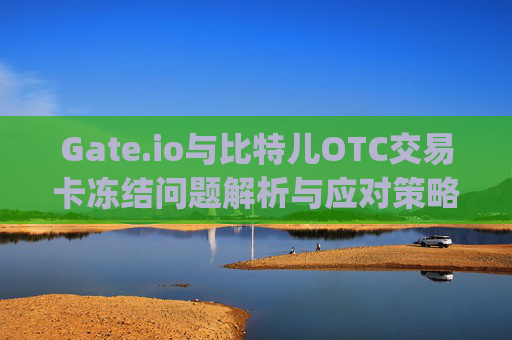 Gate.io与比特儿OTC交易卡冻结问题解析与应对策略 gate.io比特儿otc交易卡冻结