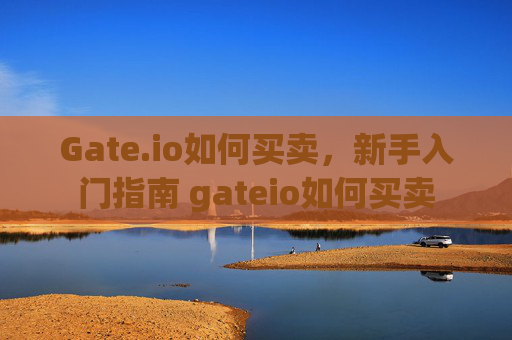Gate.io如何买卖，新手入门指南 gateio如何买卖