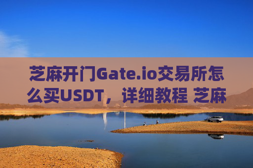 芝麻开门Gate.io交易所怎么买USDT，详细教程 芝麻开门gate.io交易所怎么买usdt