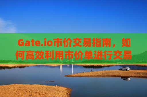 Gate.io市价交易指南，如何高效利用市价单进行交易 gateio 市价