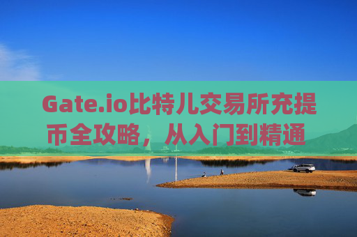 Gate.io比特儿交易所充提币全攻略，从入门到精通 gate.io比特儿交易所怎么充提币