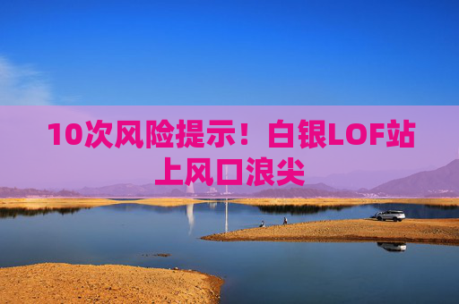 10次风险提示！白银LOF站上风口浪尖