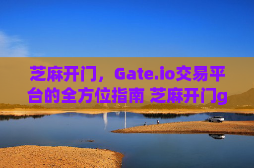 芝麻开门，Gate.io交易平台的全方位指南 芝麻开门gate.io交易