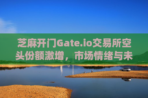 芝麻开门Gate.io交易所空头份额激增，市场情绪与未来走势分析 芝麻开门gate.io交易所空头份额