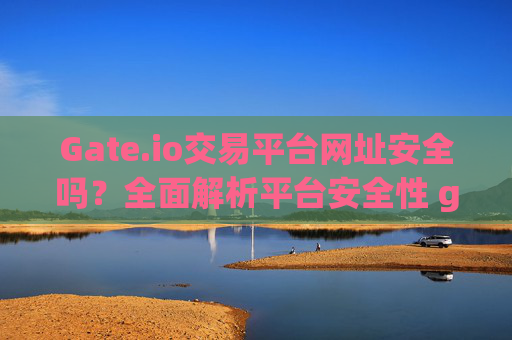 Gate.io交易平台网址安全吗？全面解析平台安全性 gateio交易平台网址安全吗