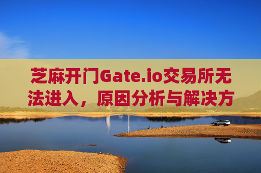 芝麻开门Gate.io交易所无法进入，原因分析与解决方案 芝麻开门gate.io交易所无法进入