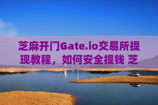 芝麻开门Gate.io交易所提现教程，如何安全提钱 芝麻开门gate.io交易所怎么提钱