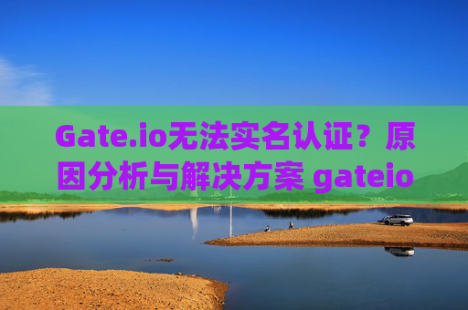 Gate.io无法实名认证？原因分析与解决方案 gateio没办法实名认证