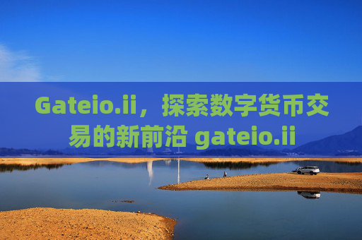 Gateio.ii，探索数字货币交易的新前沿 gateio.ii