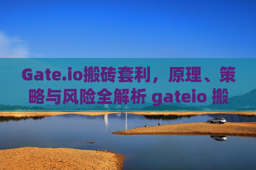 Gate.io搬砖套利，原理、策略与风险全解析 gateio 搬砖