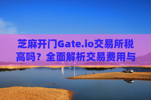 芝麻开门Gate.io交易所税高吗？全面解析交易费用与税务问题 芝麻开门gate.io交易所税高吗
