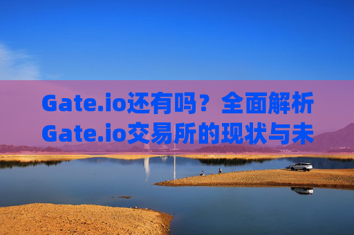 Gate.io还有吗？全面解析Gate.io交易所的现状与未来 gateio还有吗