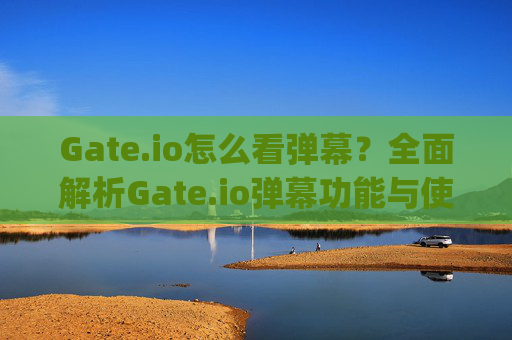 Gate.io怎么看弹幕？全面解析Gate.io弹幕功能与使用技巧 gateio怎么看弹幕