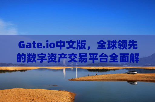 Gate.io中文版，全球领先的数字资产交易平台全面解析 gateio中文版