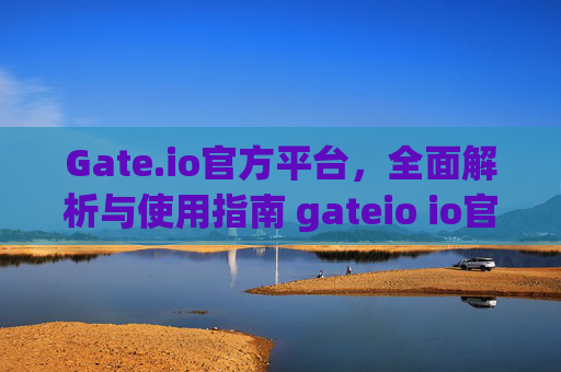 Gate.io官方平台，全面解析与使用指南 gateio io官方
