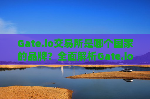 Gate.io交易所是哪个国家的品牌？全面解析Gate.io的背景与运营 gateio交易所哪个国家的品牌