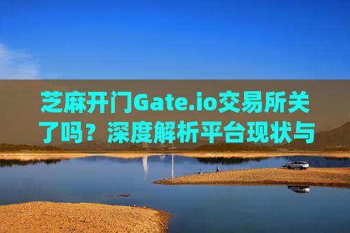 芝麻开门Gate.io交易所关了吗？深度解析平台现状与用户应对策略 芝麻开门gate.io交易所关了吗