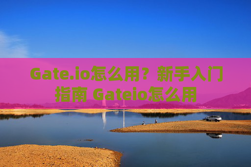 Gate.io怎么用？新手入门指南 Gateio怎么用