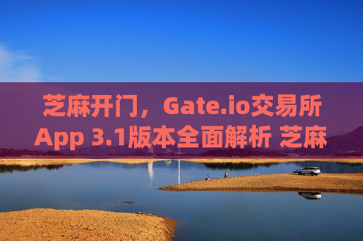 芝麻开门，Gate.io交易所App 3.1版本全面解析 芝麻开门gate.io交易所app3.1