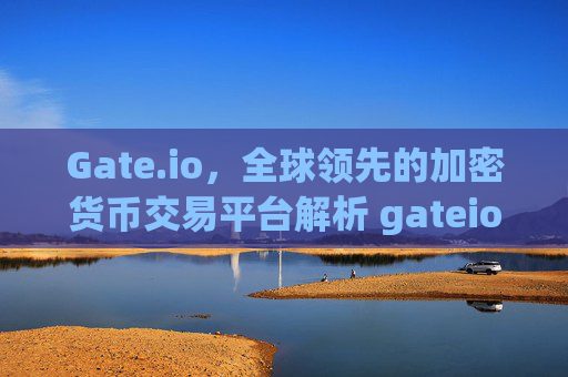 Gate.io，全球领先的加密货币交易平台解析 gateio.iol