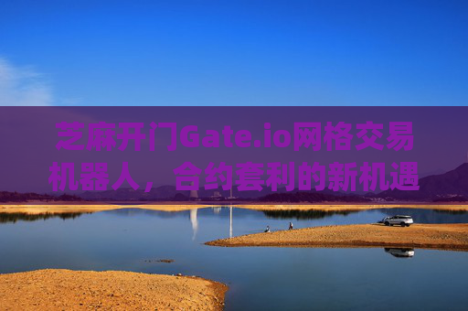 芝麻开门Gate.io网格交易机器人，合约套利的新机遇与实战策略 芝麻开门gate.io网格交易机器人合约套利